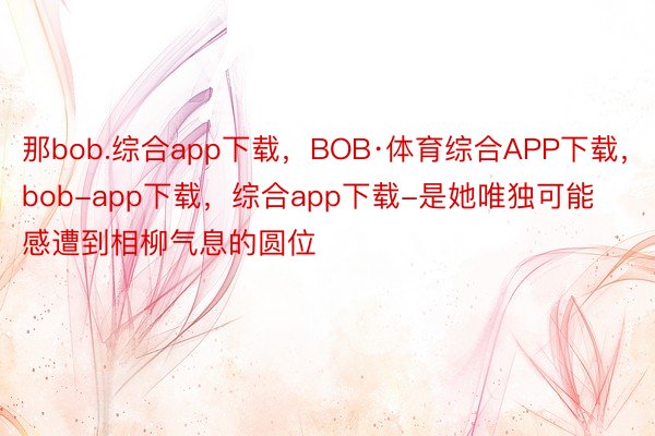 那bob.综合app下载，BOB·体育综合APP下载，bob-app下载，综合app下载-是她唯独可能感遭到相柳气息的圆位