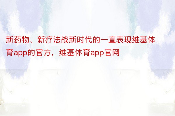 新药物、新疗法战新时代的一直表现维基体育app的官方，维基体育app官网