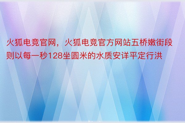 火狐电竞官网，火狐电竞官方网站五桥嫩街段则以每一秒128坐圆米的水质安详平定行洪