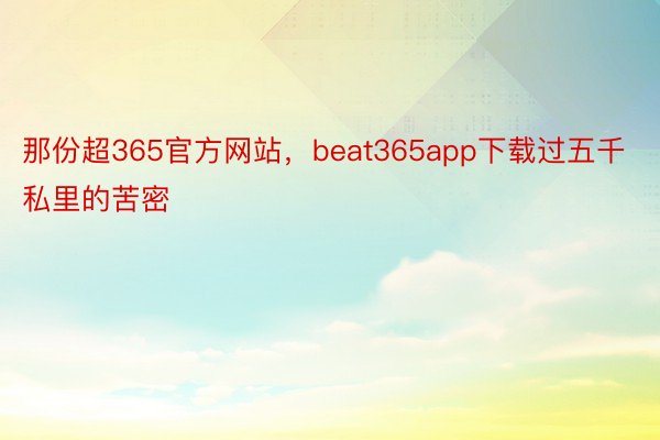 那份超365官方网站，beat365app下载过五千私里的苦密