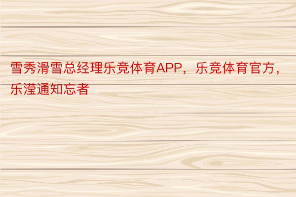 雪秀滑雪总经理乐竞体育APP，乐竞体育官方，乐滢通知忘者