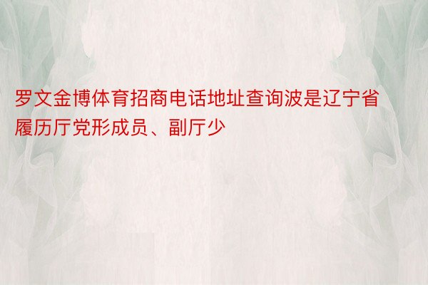 罗文金博体育招商电话地址查询波是辽宁省履历厅党形成员、副厅少