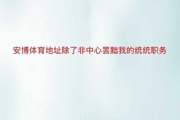 安博体育地址除了非中心罢黜我的统统职务