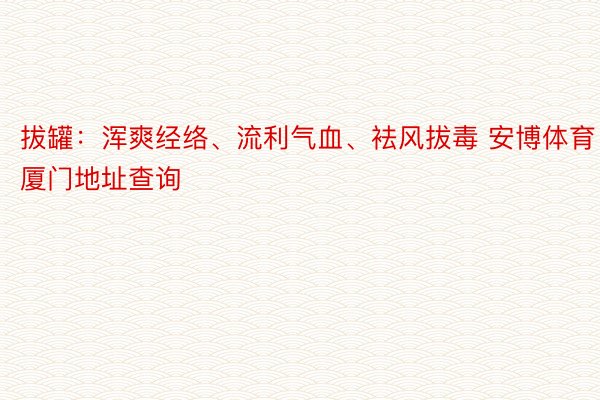 拔罐：浑爽经络、流利气血、袪风拔毒 安博体育厦门地址查询