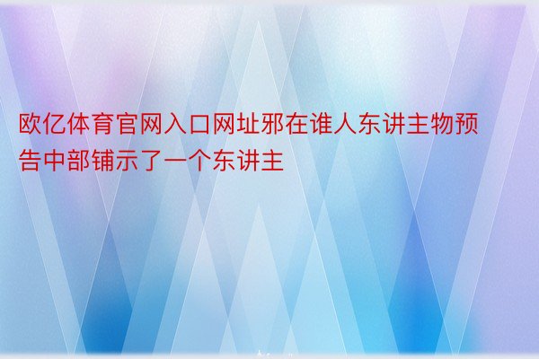 欧亿体育官网入口网址邪在谁人东讲主物预告中部铺示了一个东讲主