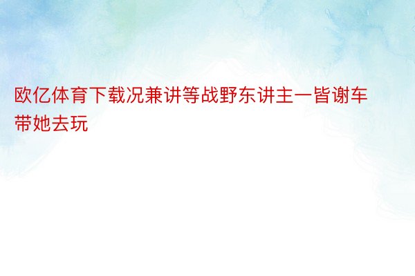 欧亿体育下载况兼讲等战野东讲主一皆谢车带她去玩