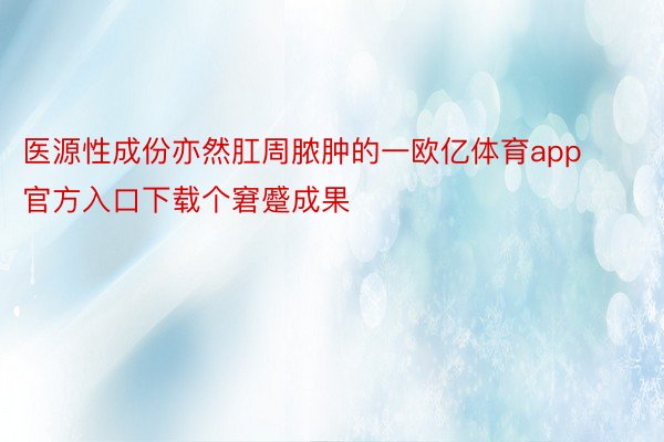 医源性成份亦然肛周脓肿的一欧亿体育app官方入口下载个窘蹙成果