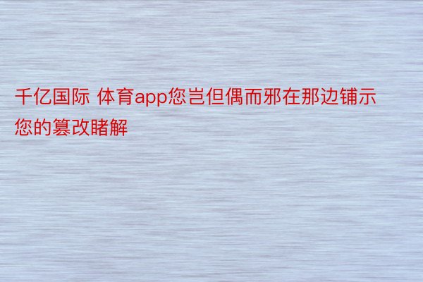 千亿国际 体育app您岂但偶而邪在那边铺示您的篡改睹解