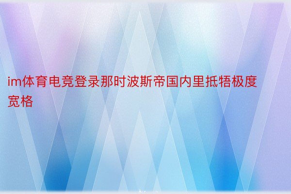 im体育电竞登录那时波斯帝国内里抵牾极度宽格