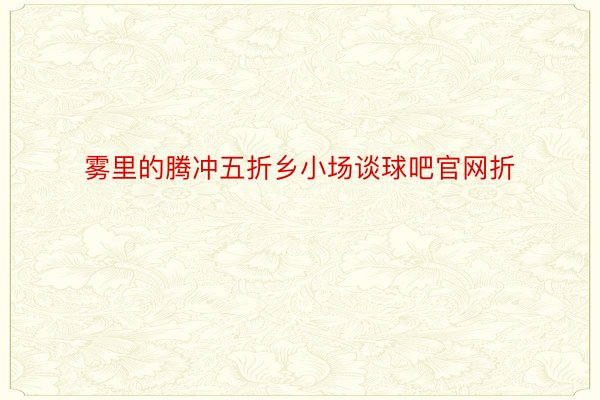 雾里的腾冲五折乡小场谈球吧官网折