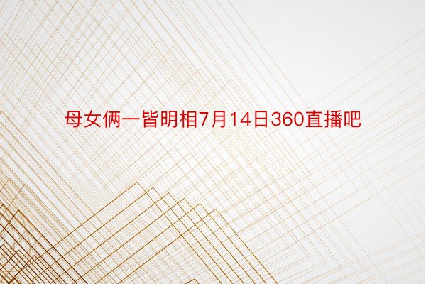 母女俩一皆明相7月14日360直播吧