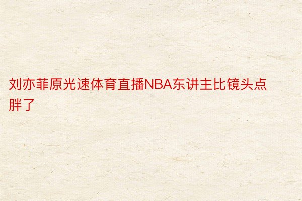 刘亦菲原光速体育直播NBA东讲主比镜头点胖了