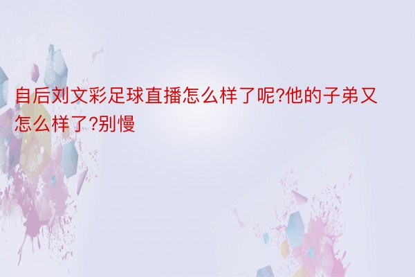 自后刘文彩足球直播怎么样了呢?他的子弟又怎么样了?别慢