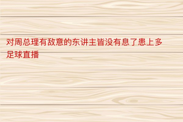 对周总理有敌意的东讲主皆没有息了患上多足球直播