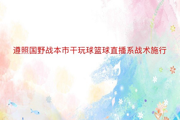 遵照国野战本市干玩球篮球直播系战术施行