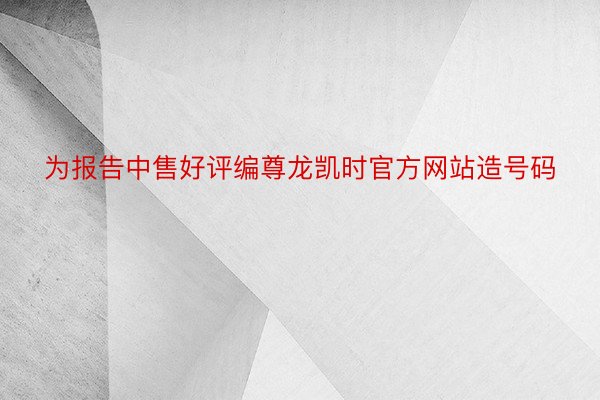 为报告中售好评编尊龙凯时官方网站造号码