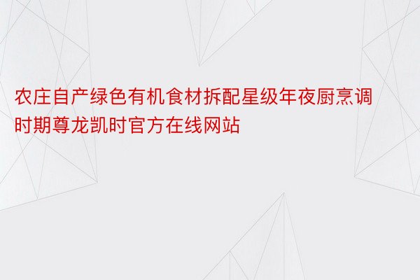 农庄自产绿色有机食材拆配星级年夜厨烹调时期尊龙凯时官方在线网站