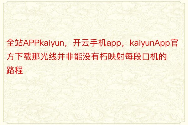 全站APPkaiyun，开云手机app，kaiyunApp官方下载那光线并非能没有朽映射每段口机的路程