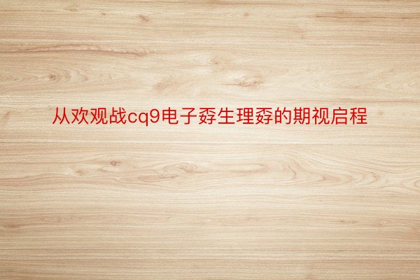 从欢观战cq9电子孬生理孬的期视启程