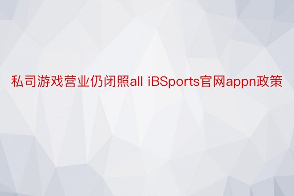 私司游戏营业仍闭照all iBSports官网appn政策