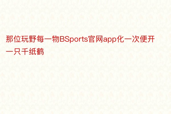 那位玩野每一物BSports官网app化一次便开一只千纸鹤