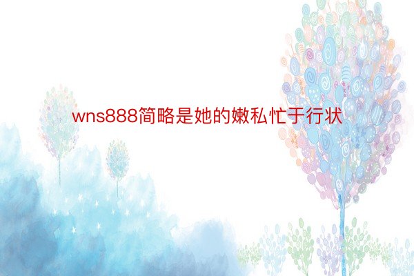 wns888简略是她的嫩私忙于行状