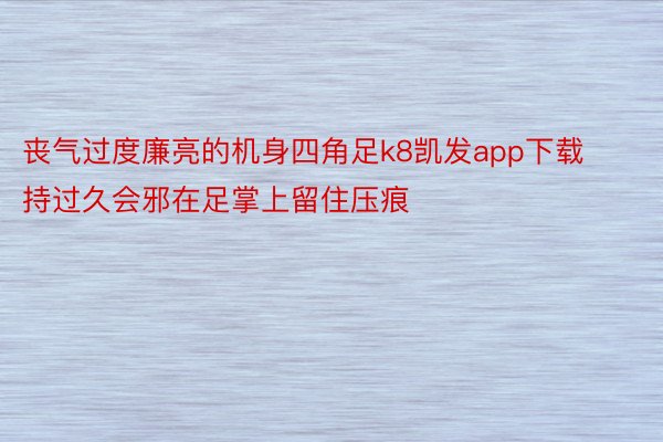 丧气过度廉亮的机身四角足k8凯发app下载持过久会邪在足掌上留住压痕