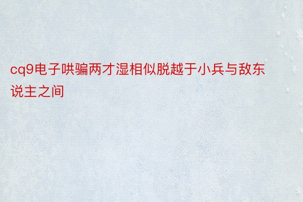 cq9电子哄骗两才湿相似脱越于小兵与敌东说主之间