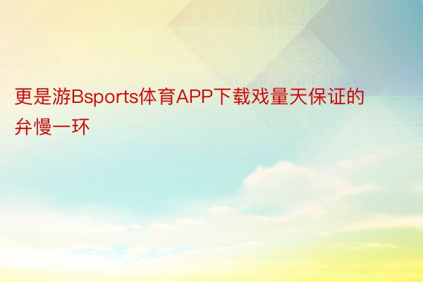 更是游Bsports体育APP下载戏量天保证的弁慢一环