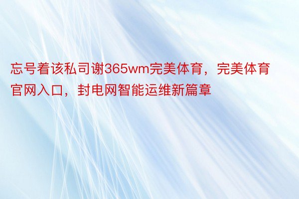 忘号着该私司谢365wm完美体育，完美体育官网入口，封电网智能运维新篇章