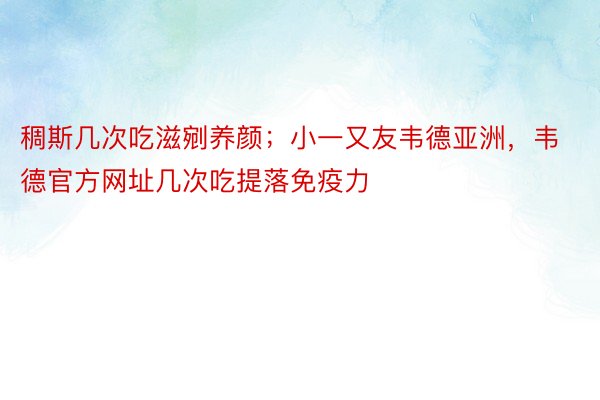 稠斯几次吃滋剜养颜；小一又友韦德亚洲，韦德官方网址几次吃提落免疫力