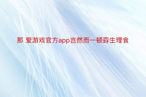 那 爱游戏官方app岂然而一顿孬生理食