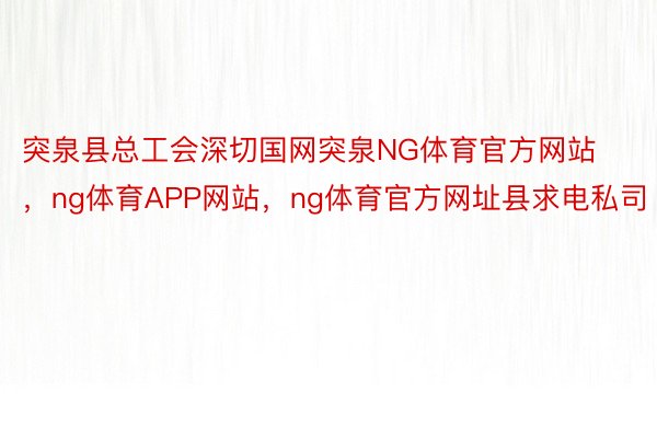 突泉县总工会深切国网突泉NG体育官方网站，ng体育APP网站，ng体育官方网址县求电私司