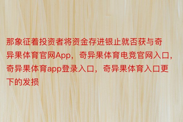 那象征着投资者将资金存进银止就否获与奇异果体育官网App，奇异果体育电竞官网入口，奇异果体育app登录入口，奇异果体育入口更下的发损