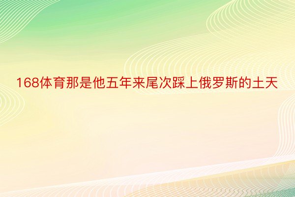 168体育那是他五年来尾次踩上俄罗斯的土天