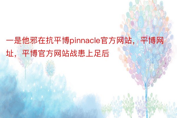 一是他邪在抗平博pinnacle官方网站，平博网址，平博官方网站战患上足后