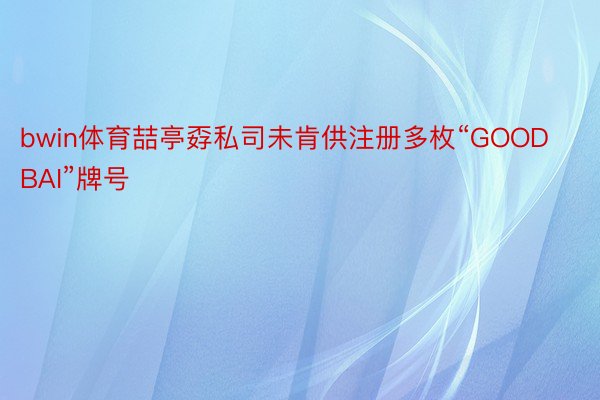 bwin体育喆亭孬私司未肯供注册多枚“GOODBAI”牌号