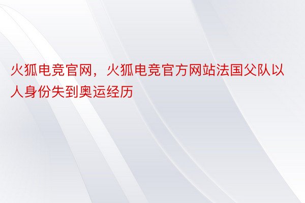 火狐电竞官网，火狐电竞官方网站法国父队以人身份失到奥运经历