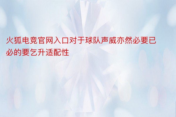 火狐电竞官网入口对于球队声威亦然必要已必的要乞升适配性