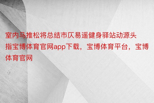 室内马推松将总结市仄易遥健身驿站动源头指宝博体育官网app下载，宝博体育平台，宝博体育官网