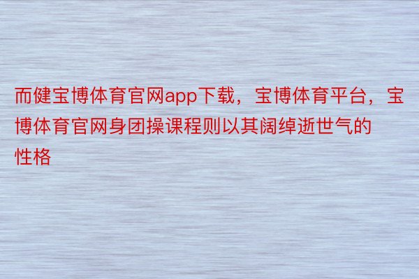 而健宝博体育官网app下载，宝博体育平台，宝博体育官网身团操课程则以其阔绰逝世气的性格