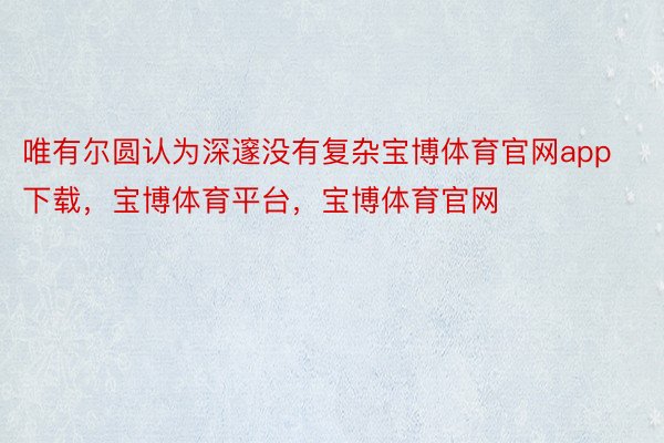 唯有尔圆认为深邃没有复杂宝博体育官网app下载，宝博体育平台，宝博体育官网