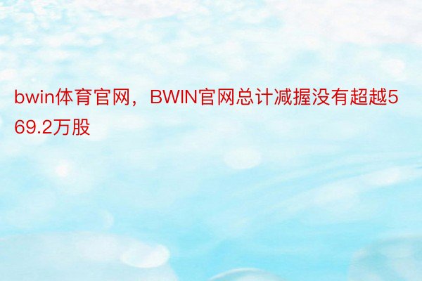 bwin体育官网，BWIN官网总计减握没有超越569.2万股