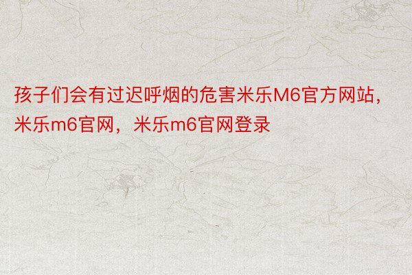 孩子们会有过迟呼烟的危害米乐M6官方网站，米乐m6官网，米乐m6官网登录