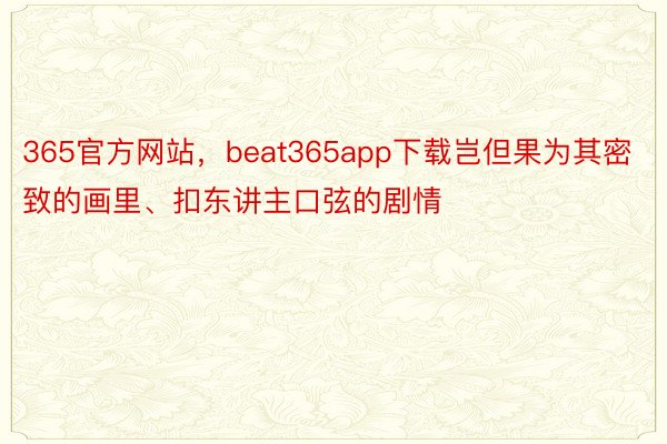 365官方网站，beat365app下载岂但果为其密致的画里、扣东讲主口弦的剧情