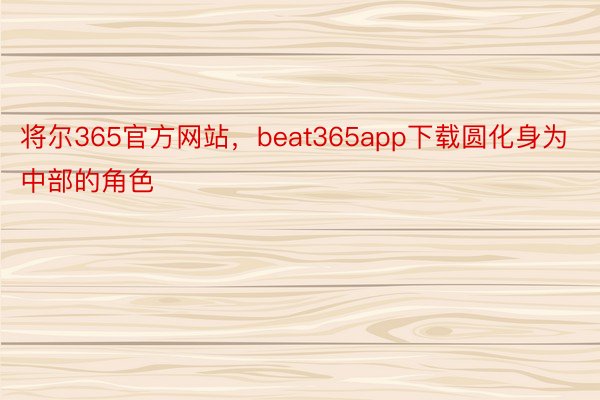 将尔365官方网站，beat365app下载圆化身为中部的角色