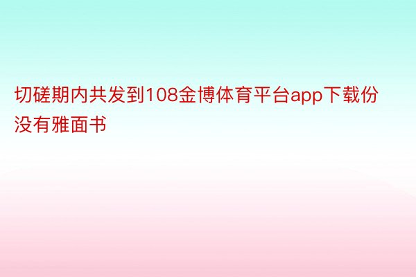 切磋期内共发到108金博体育平台app下载份没有雅面书