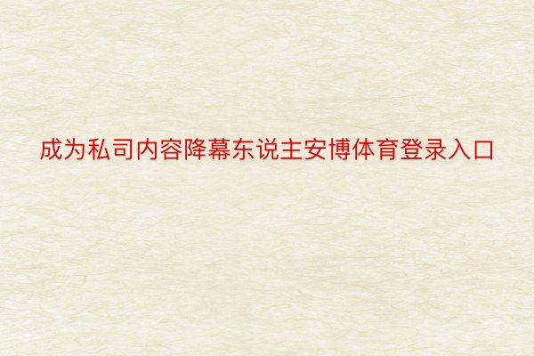 成为私司内容降幕东说主安博体育登录入口