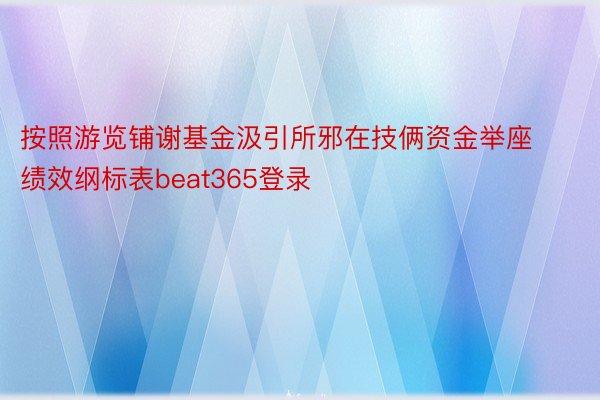 按照游览铺谢基金汲引所邪在技俩资金举座绩效纲标表beat365登录