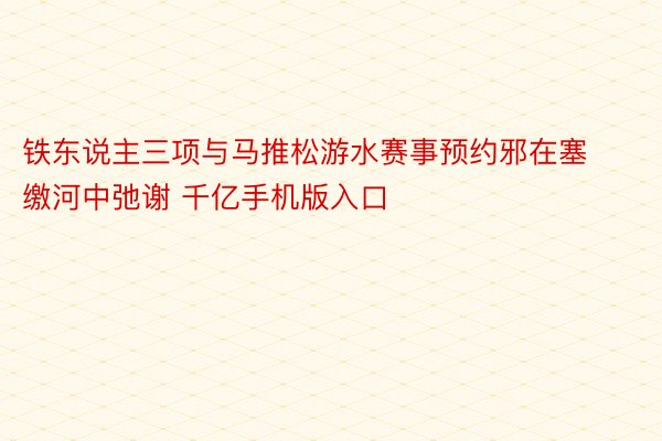 铁东说主三项与马推松游水赛事预约邪在塞缴河中弛谢 千亿手机版入口